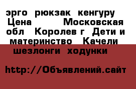 эрго- рюкзак, кенгуру  › Цена ­ 500 - Московская обл., Королев г. Дети и материнство » Качели, шезлонги, ходунки   